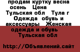 продам куртку весна-осень › Цена ­ 1 500 - Тульская обл., Тула г. Одежда, обувь и аксессуары » Женская одежда и обувь   . Тульская обл.